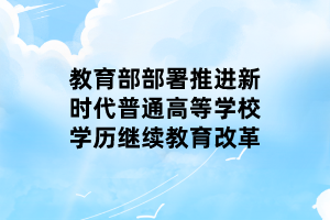 教育部部署推進新時代普通高等學校學歷繼續教育改革